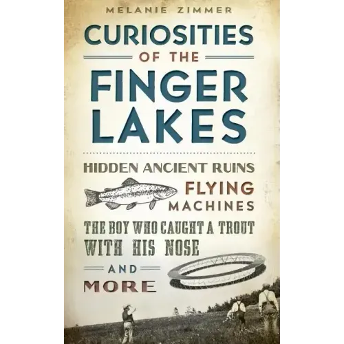 Curiosities of the Finger Lakes: Hidden Ancient Ruins, Flying Machines, the Boy Who Caught a Trout with His Nose and More