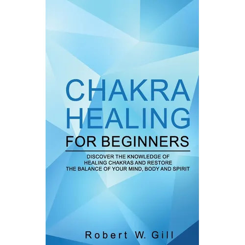 Chakra Healing for Beginners: Discover the knowledge of chakra healing and restore the balance of your mind, body and spirit