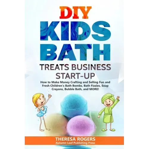 DIY Kids Bath Treats Business Start-up: How to Make Money Crafting and Selling Fun and Fresh Children's Bath Bombs, Bath Fizzies, Soap Crayons, Bubble