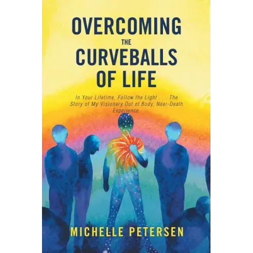 Overcoming the Curveballs of Life: In Your Lifetime, Follow the Light . . . the Story of My Visionary, Out-Of-Body Near-Death Experience