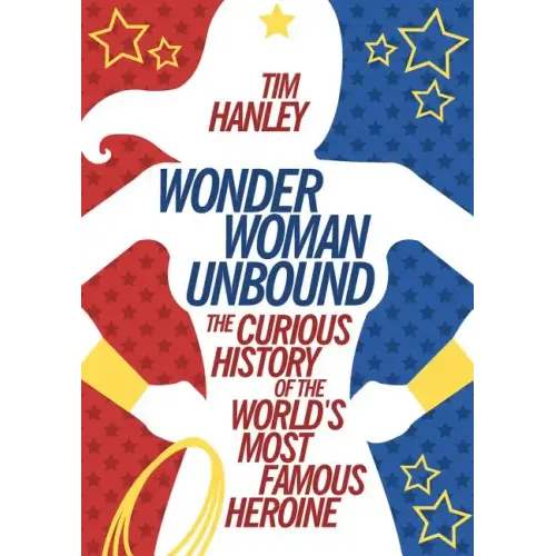 Wonder Woman Unbound: The Curious History of the World's Most Famous Heroine