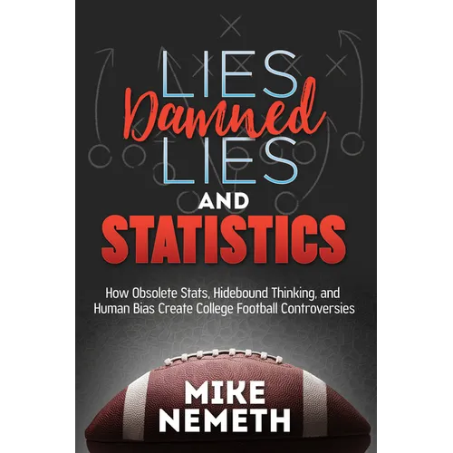 Lies, Damned Lies and Statistics: How Obsolete Stats, Hidebound Thinking, and Human Bias Create College Football Controversies