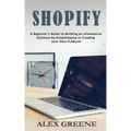 Shopify: A Beginner's Guide to Building an eCommerce Business by Dropshipping or Creating your Own Products