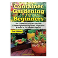Container Gardening for Beginners: The Essential Basics of Container Gardening to Growing Fruits, Vegetables & Herbs in the Smallest Spaces!