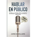 Hablar en público: Habla como un profesional - Desarrolla la confianza, mejora tus habilidades para persuadir y conviértete en un máster de las presen