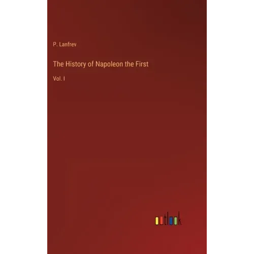 The History of Napoleon the First: Vol. I