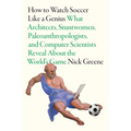 How to Watch Soccer Like a Genius: What Architects, Stuntwomen, Paleoanthropologists, and Computer Scientists Reveal about the World's Game