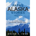 Papa's Alaska Stories 1953 - 1954: A Young Man's Frontier Adventures