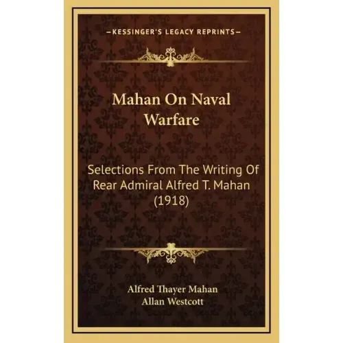 Mahan On Naval Warfare: Selections From The Writing Of Rear Admiral Alfred T. Mahan (1918)