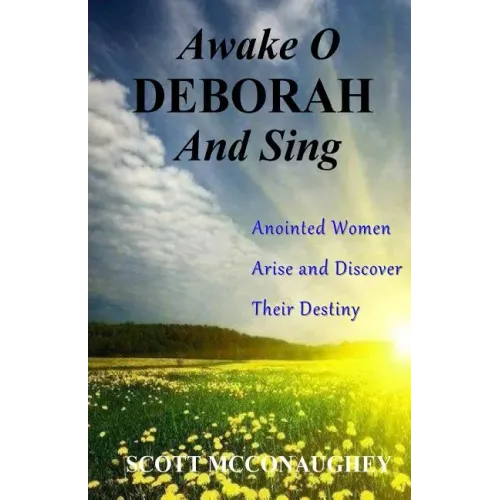 Awake O Deborah and Sing: Anointed Women Arise and Discover Their Destiny