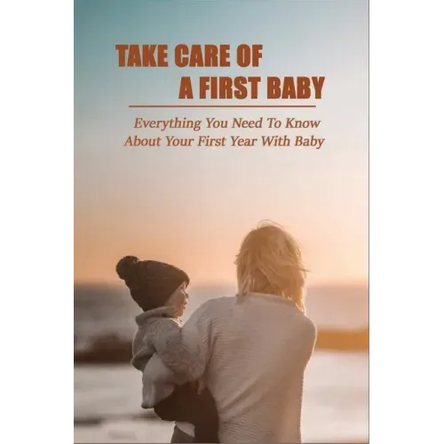 Take Care Of A First Baby: Everything You Need To Know About Your First Year With Baby: Baby Care Tips For New Moms