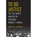 To Do Justice: The Civil Rights Ministry of Reverend Robert E. Hughes