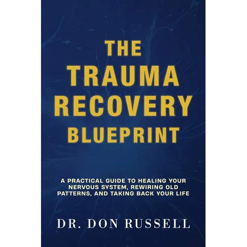 The Trauma Recovery Blueprint: A Practical Guide to Healing Your Nervous System, Rewiring Old Patterns, and Taking Back Your Life