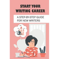 Start Your Writing Career: A Step-By-Step Guide For New Writers: How To Become A Good Freelance Writer
