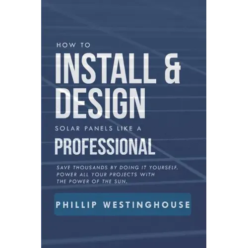 How to Install & Design Solar Panels Like a Professional: Save Thousands by Doing It Yourself Power All Your Projects with the Power of the Sun.