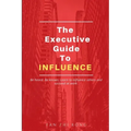 The Executive Guide to Influence: Be heard. Be known. Learn to influence others and succeed at work