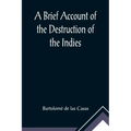 A Brief Account of the Destruction of the Indies; Or, a faithful NARRATIVE OF THE Horrid and Unexampled Massacres, Butcheries, and all manner of Cruel