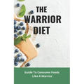 The Warrior Diet: Guide To Consume Foods Like A Warrior: How To Make Warrior Diet Plan