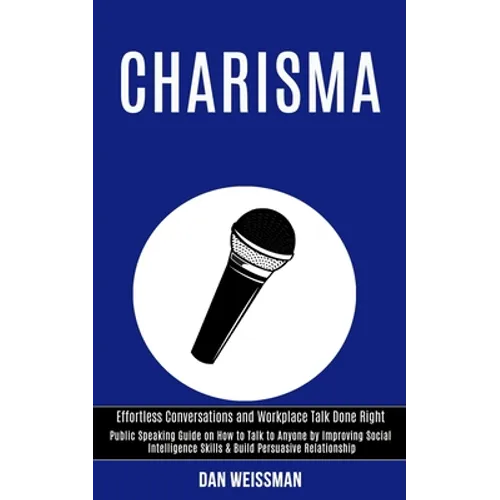 Charisma: Public Speaking Guide on How to Talk to Anyone by Improving Social Intelligence Skills & Build Persuasive Relationship (Effortless Conversat