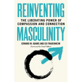 Reinventing Masculinity: The Liberating Power of Compassion and Connection