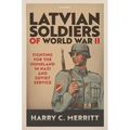 Latvian Soldiers of World War II: Fighting for the Homeland in Nazi and Soviet Service