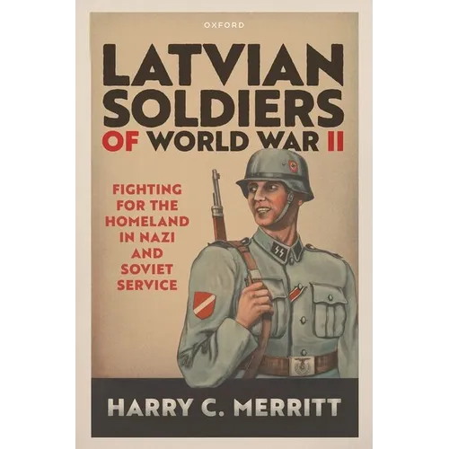 Latvian Soldiers of World War II: Fighting for the Homeland in Nazi and Soviet Service