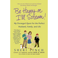 Be Happy or I'll Scream!: My Deranged Quest for the Perfect Husband, Family, and Life