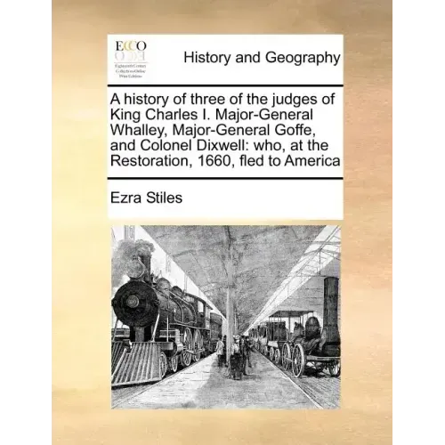 A History of Three of the Judges of King Charles I. Major-General Whalley, Major-General Goffe, and Colonel Dixwell: Who, at the Restoration, 1660, Fl