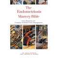 The Endometriosis Mastery Bible: Your Blueprint For Complete Endometriosis Management