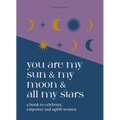 You Are My Sun and My Moon and All My Stars: A Book to Celebrate, Empower and Uplift Women