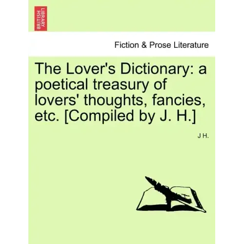 The Lover's Dictionary: a poetical treasury of lovers' thoughts, fancies, etc. [Compiled by J. H.]
