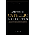 A Manual Of Catholic Apologetics: How To Intellectually Defend Religion, God, The Divinity Of Christ And The Catholic Church