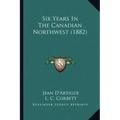 Six Years In The Canadian Northwest (1882)
