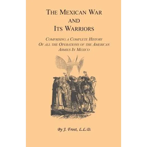 The Mexican War and Its Warriors: Comprising a Complete History of all the Operations of the American Armies in Mexico, with Biographical Sketches & A