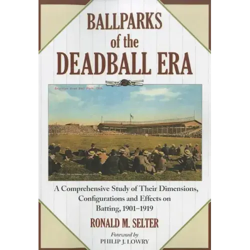 Ballparks of the Deadball Era: A Comprehensive Study of Their Dimensions, Configurations and Effects on Batting, 1901-1919