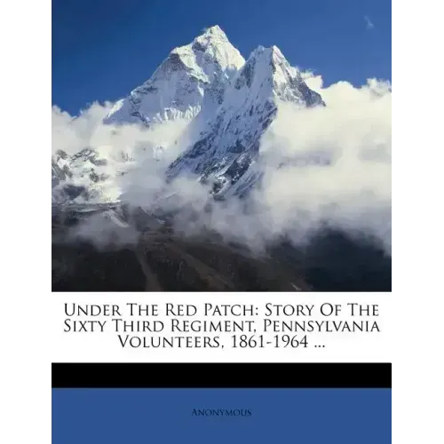 Under The Red Patch: Story Of The Sixty Third Regiment, Pennsylvania Volunteers, 1861-1964 ...