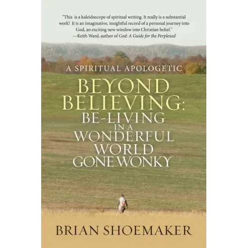 Beyond Believing: Be-Living in a Wonderful World Gone Wonky: A Spiritual Apologetic