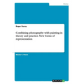 Combining photography with painting in theory and practice. New forms of representation