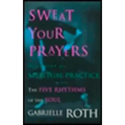 Sweat Your Prayers: The Five Rhythms of the Soul -- Movement as Spiritual Practice