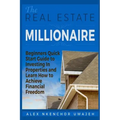 The Real Estate Millionaire - Beginners Quick Start Guide to Investing In Properties and Learn How to Achieve Financial Freedom