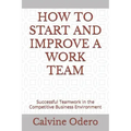 How to Start and Improve a Work Team: Successful Teamwork in the Competitive Business Environment