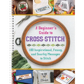 A Beginner's Guide to Cross-Stitch: 100 Inspirational, Funny, and Snarky Messages to Stitch