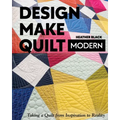 Design, Make, Quilt Modern: Taking a Quilt from Inspiration to Reality