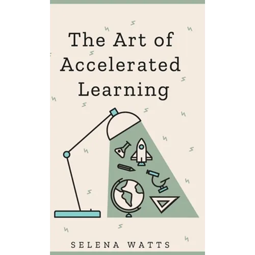 The Art of Accelerated Learning: Proven Scientific Strategies for Speed Reading, Faster Learning and Unlocking Your Full Potential