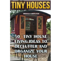 Tiny Houses: 50 Tiny House Living Ideas To Declutter And Organize Your House