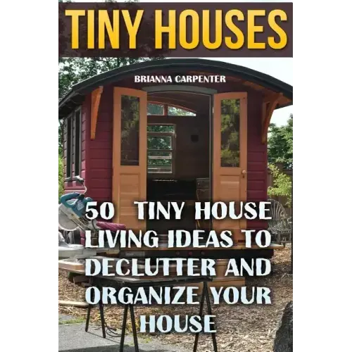 Tiny Houses: 50 Tiny House Living Ideas To Declutter And Organize Your House