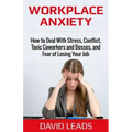 Workplace Anxiety: How to Deal With Stress, Conflict, Toxic Coworkers and Bosses, and Fear of Losing Your Job: How to Deal With Stress, C