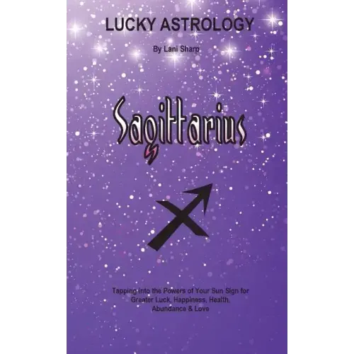 Lucky Astrology - Sagittarius: Tapping into the Powers of Your Sun Sign for Greater Luck, Happiness, Health, Abundance & Love
