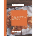250 Vegetarian French Recipes: A Vegetarian French Cookbook to Fall In Love With
