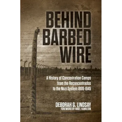 Behind Barbed Wire: A History of Concentration Camps from the Reconcentrados to the Nazi System 1896-1945